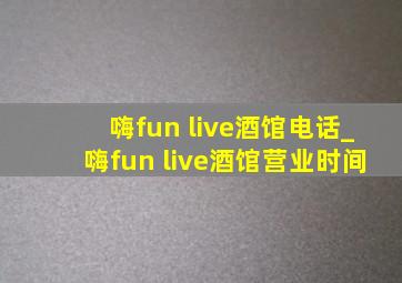 嗨fun live酒馆电话_嗨fun live酒馆营业时间
